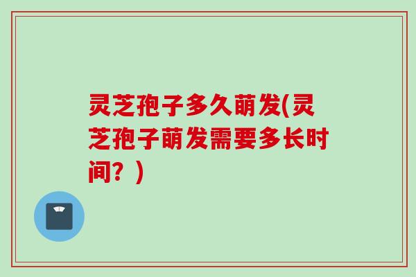 灵芝孢子多久萌发(灵芝孢子萌发需要多长时间?) 灵芝孢子多久萌发(灵芝孢子萌发需要多长时间?)