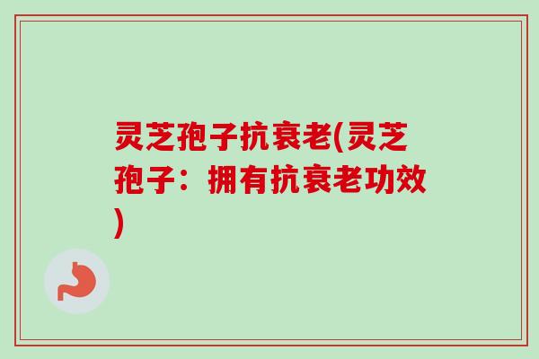 灵芝孢子抗衰老(灵芝孢子：拥有抗衰老功效)