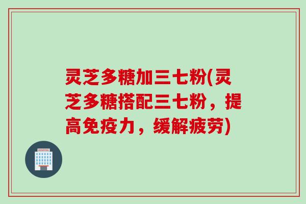 灵芝多糖加三七粉(灵芝多糖搭配三七粉，提高免疫力，缓解疲劳)