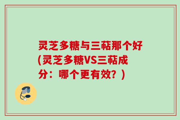 灵芝多糖与三萜那个好(灵芝多糖VS三萜成分：哪个更有效？)