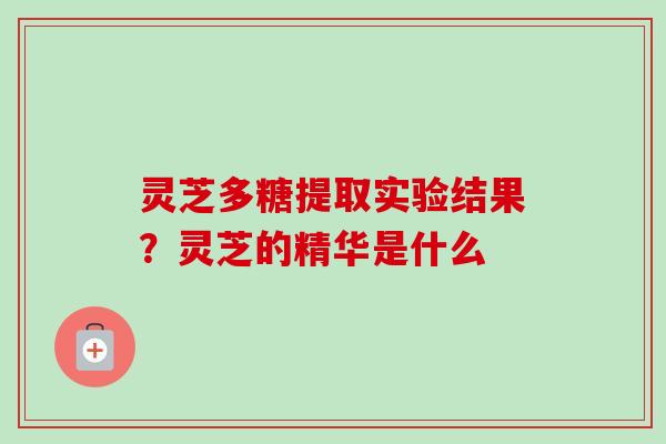 灵芝多糖提取实验结果？灵芝的精华是什么