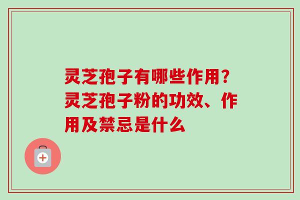 灵芝孢子有哪些作用?灵芝孢子粉的功效、作用及禁忌是什么 灵芝孢子有哪些作用?灵芝孢子粉的功效、作用及禁忌是什么