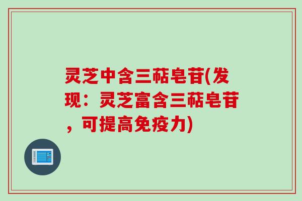 灵芝中含三萜皂苷(发现：灵芝富含三萜皂苷，可提高免疫力)
