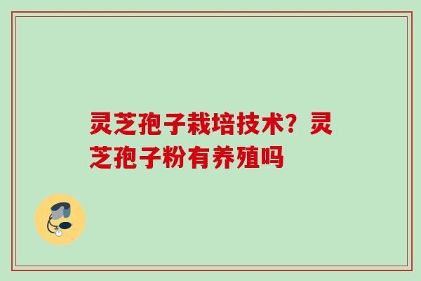 灵芝孢子栽培技术？灵芝孢子粉有养殖吗