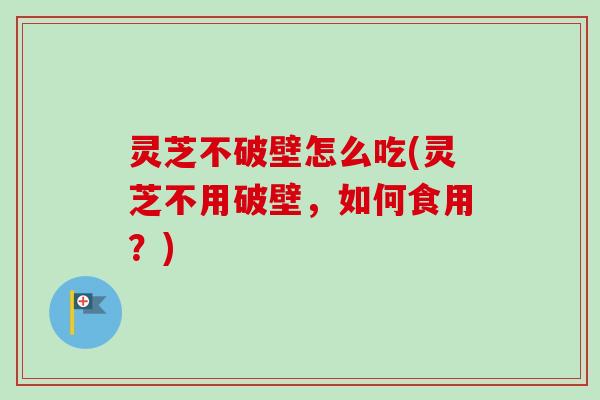 灵芝不破壁怎么吃(灵芝不用破壁，如何食用？)