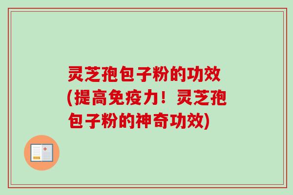 灵芝孢包子粉的功效 (提高免疫力!灵芝孢包子粉的神奇功效) 灵芝孢包子粉的功效 (提高免疫力!灵芝孢包子粉的神奇功效)