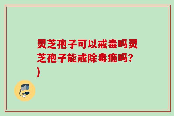 灵芝孢子可以戒毒吗灵芝孢子能戒除毒瘾吗？)