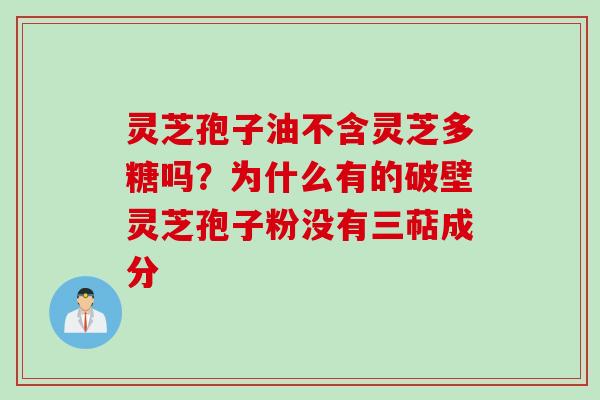 灵芝孢子油不含灵芝多糖吗？为什么有的破壁灵芝孢子粉没有三萜成分