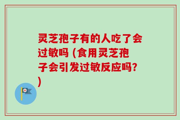 灵芝孢子有的人吃了会过敏吗 (食用灵芝孢子会引发过敏反应吗？)