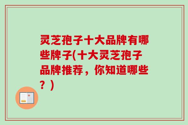 灵芝孢子十大品牌有哪些牌子(十大灵芝孢子品牌推荐，你知道哪些？)