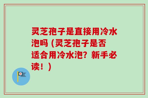 灵芝孢子是直接用冷水泡吗 (灵芝孢子是否适合用冷水泡？新手必读！)
