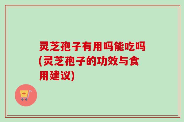 灵芝孢子有用吗能吃吗(灵芝孢子的功效与食用建议)