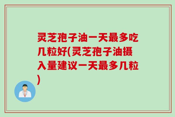 灵芝孢子油一天多吃几粒好(灵芝孢子油摄入量建议一天多几粒) 灵芝孢子油一天多吃几粒好(灵芝孢子油摄入量建议一天多几粒)