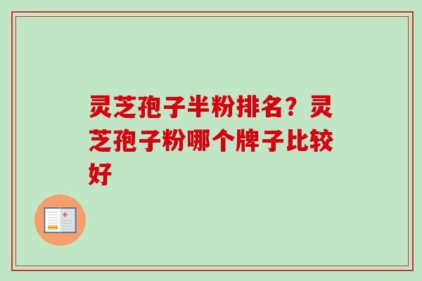 灵芝孢子半粉排名？灵芝孢子粉哪个牌子比较好