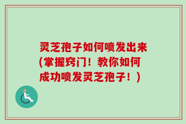 灵芝孢子如何喷发出来(掌握窍门!教你如何成功喷发灵芝孢子!) 灵芝孢子如何喷发出来(掌握窍门!教你如何成功喷发灵芝孢子!)