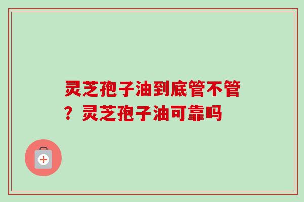 灵芝孢子油到底管不管？灵芝孢子油可靠吗