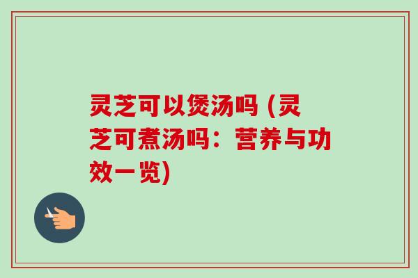 灵芝可以煲汤吗 (灵芝可煮汤吗：营养与功效一览)