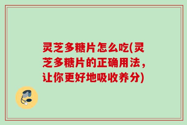灵芝多糖片怎么吃(灵芝多糖片的正确用法，让你更好地吸收养分)