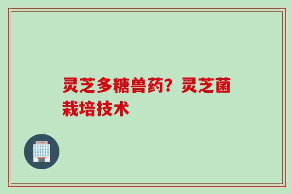灵芝多糖兽药？灵芝菌栽培技术