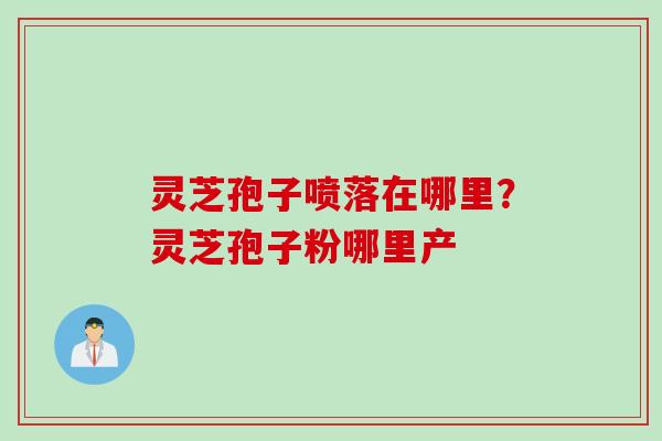 灵芝孢子喷落在哪里？灵芝孢子粉哪里产