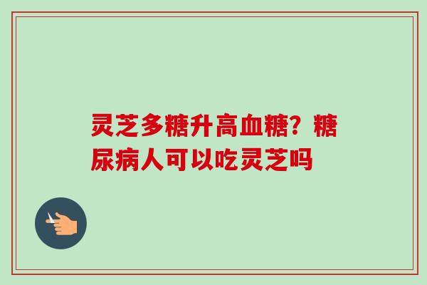 灵芝多糖升高血糖？糖尿病人可以吃灵芝吗