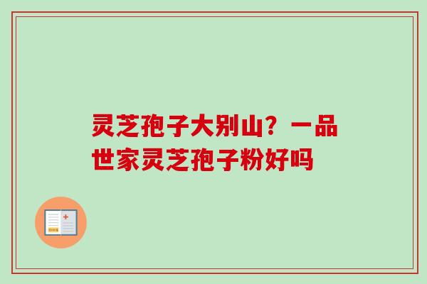 灵芝孢子大别山？一品世家灵芝孢子粉好吗