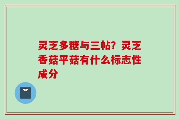 灵芝多糖与三帖?灵芝香菇平菇有什么标志性成分 灵芝多糖与三帖?灵芝香菇平菇有什么标志性成分