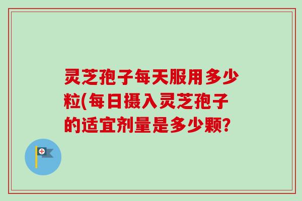 灵芝孢子每天服用多少粒(每日摄入灵芝孢子的适宜剂量是多少颗？