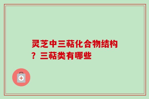 灵芝中三萜化合物结构？三萜类有哪些