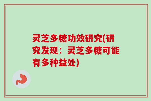 灵芝多糖功效研究(研究发现:灵芝多糖可能有多种益处) 灵芝多糖功效研究(研究发现:灵芝多糖可能有多种益处)