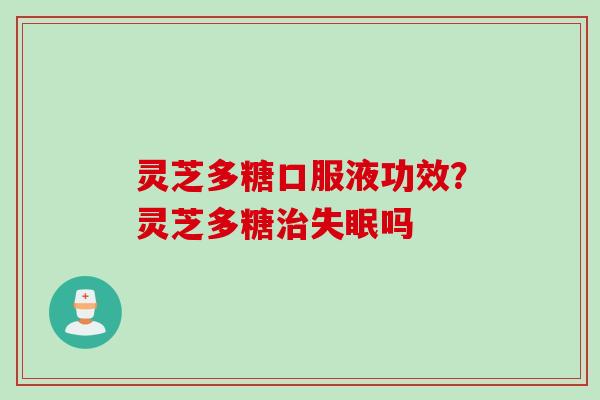 灵芝多糖口服液功效？灵芝多糖治失眠吗