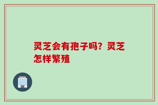 灵芝会有孢子吗?灵芝怎样繁殖 灵芝会有孢子吗?灵芝怎样繁殖