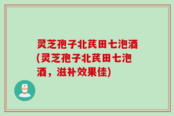 灵芝孢子北芪田七泡酒(灵芝孢子北芪田七泡酒，滋补效果佳)