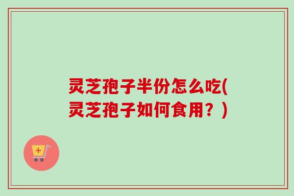 灵芝孢子半份怎么吃(灵芝孢子如何食用？)