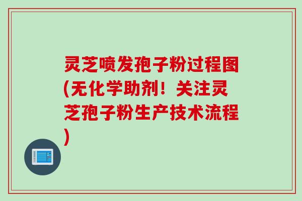 灵芝喷发孢子粉过程图(无化学助剂！关注灵芝孢子粉生产技术流程)