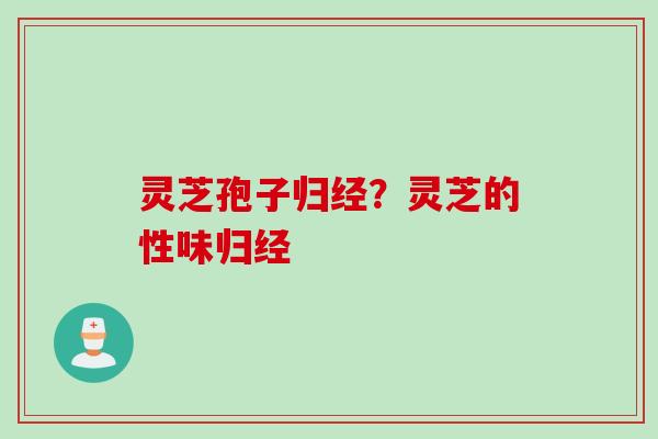灵芝孢子归经？灵芝的性味归经