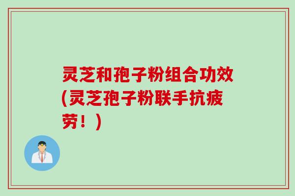 灵芝和孢子粉组合功效(灵芝孢子粉联手抗疲劳！)