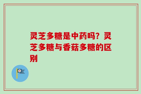 灵芝多糖是中药吗？灵芝多糖与香菇多糖的区别