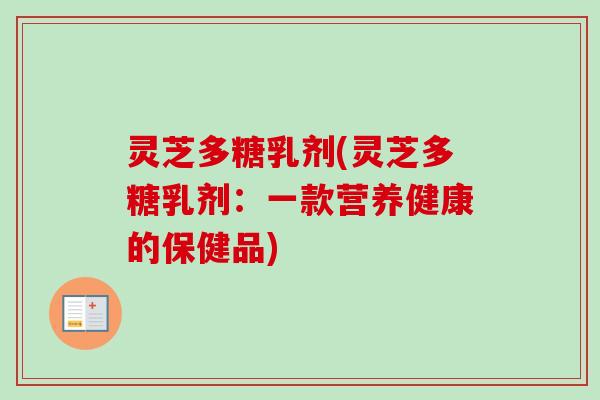 灵芝多糖乳剂(灵芝多糖乳剂：一款营养健康的保健品)