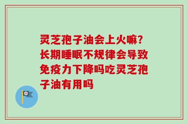 灵芝孢子油会上火嘛？长期睡眠不规律会导致免疫力下降吗吃灵芝孢子油有用吗