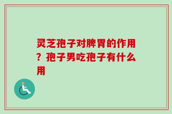 灵芝孢子对脾胃的作用？孢子男吃孢子有什么用