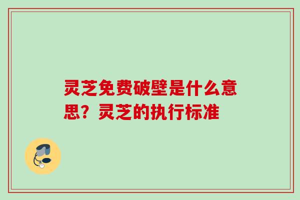 灵芝免费破壁是什么意思？灵芝的执行标准