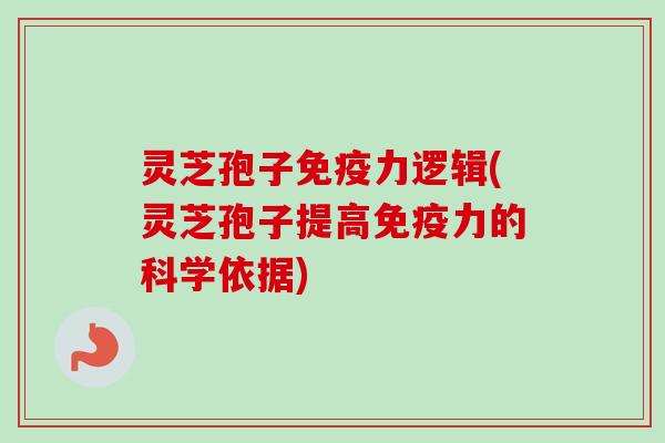 灵芝孢子免疫力逻辑(灵芝孢子提高免疫力的科学依据)