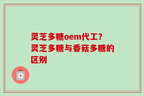 灵芝多糖oem代工？灵芝多糖与香菇多糖的区别