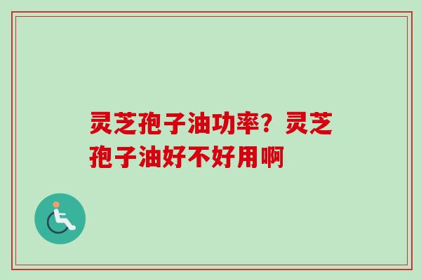 灵芝孢子油功率？灵芝孢子油好不好用啊