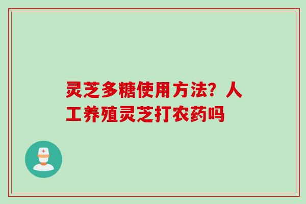 灵芝多糖使用方法？人工养殖灵芝打农药吗