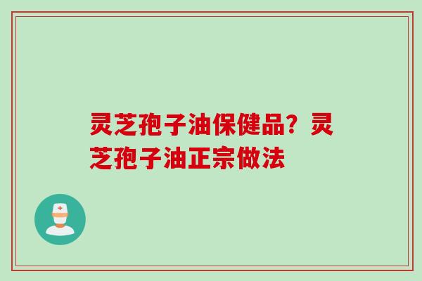 灵芝孢子油保健品？灵芝孢子油正宗做法