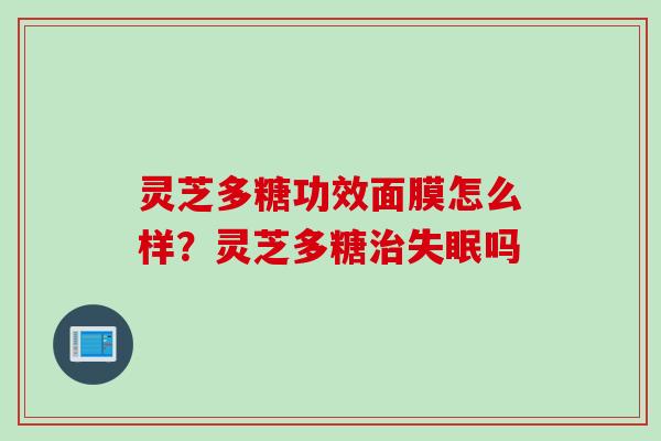 灵芝多糖功效面膜怎么样？灵芝多糖治失眠吗