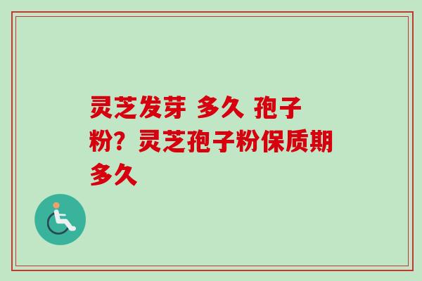 灵芝发芽 多久 孢子粉？灵芝孢子粉保质期多久