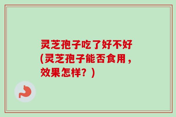 灵芝孢子吃了好不好 (灵芝孢子能否食用，效果怎样？)